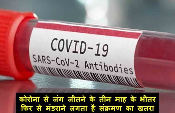 चिंता की बात: कोरोना से जंग जीतने के तीन माह के भीतर फिर से मंडराने लगता है संक्रमण का खतरा